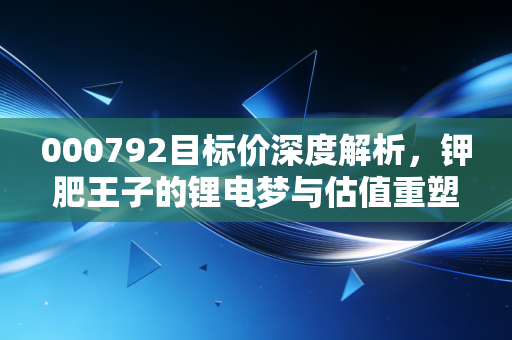 000792目标价深度解析,钾肥王子的锂电梦与估值重塑,还能重回巅峰吗?