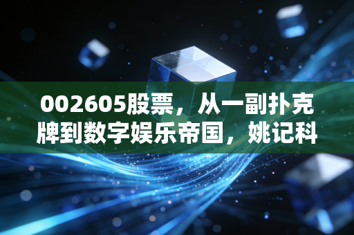 002605股票,从一副扑克牌到数字娱乐帝国,姚记科技的变形记能否撑起你的财富梦想?