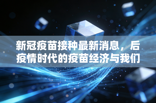 新冠疫苗接种最新消息,后疫情时代的疫苗经济与我们的理性选择