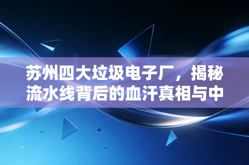 苏州四大垃圾电子厂，揭秘流水线背后的血汗真相与中介收割局