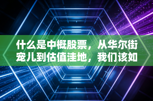 什么是中概股票,从华尔街宠儿到估值洼地,我们该如何看待这些远赴重洋的中国公司?