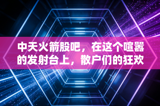 中天火箭股吧,在这个喧嚣的发射台上,散户们的狂欢与落寞