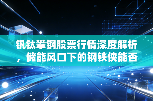 钒钛攀钢股票行情深度解析，储能风口下的钢铁侠能否带飞股价？