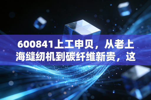 600841上工申贝,从老上海缝纫机到碳纤维新贵,这场跨越半个世纪的逆袭能走多远?