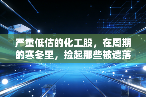 严重低估的化工股，在周期的寒冬里，捡起那些被遗落的金子