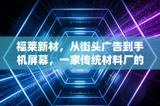 福莱新材,从街头广告到手机屏幕,一家传统材料厂的突围样本