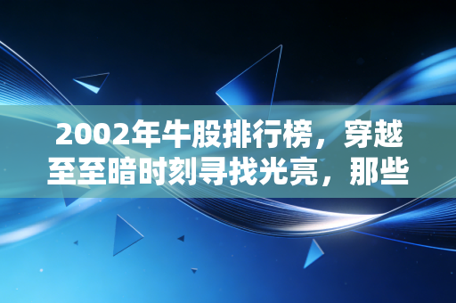 2002年牛股排行榜,穿越至至暗时刻寻找光亮,那些年我们错过的妖股与真金