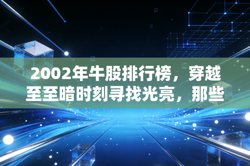 2002年牛股排行榜，穿越至至暗时刻寻找光亮，那些年我们错过的妖股与真金