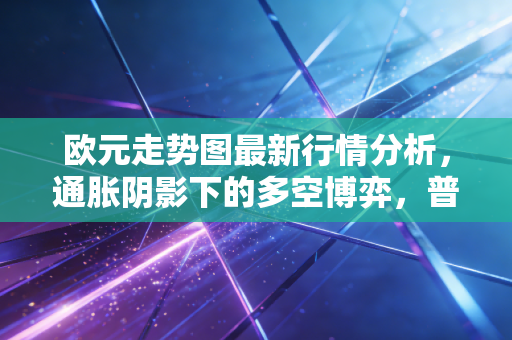 欧元走势图最新行情分析,通胀阴影下的多空博弈,普通人该如何应对?