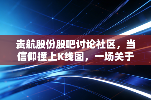 贵航股份股吧讨论社区，当信仰撞上K线图，一场关于耐心与贪婪的深度博弈