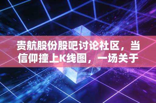 贵航股份股吧讨论社区，当信仰撞上K线图，一场关于耐心与贪婪的深度博弈