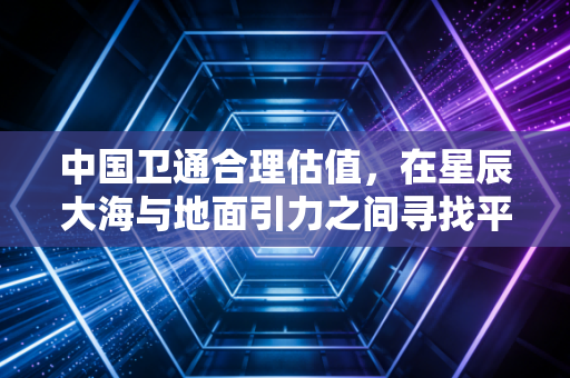 中国卫通合理估值,在星辰大海与地面引力之间寻找平衡点