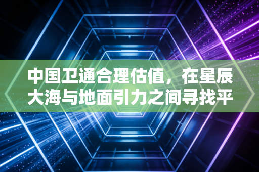 中国卫通合理估值，在星辰大海与地面引力之间寻找平衡点