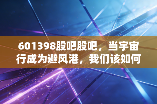 601398股吧股吧,当宇宙行成为避风港,我们该如何看待手中的压舱石?