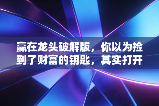 赢在龙头破解版,你以为捡到了财富的钥匙,其实打开了亏损的潘多拉魔盒