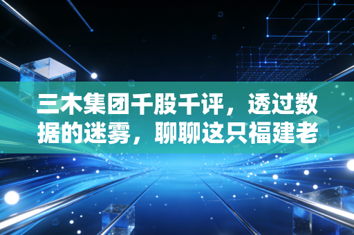 三木集团千股千评,透过数据的迷雾,聊聊这只福建老牌股的性格与未来