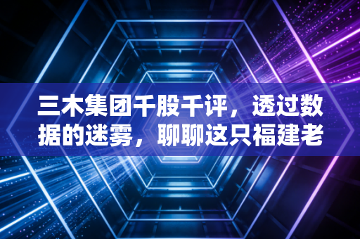 三木集团千股千评,透过数据的迷雾,聊聊这只福建老牌股的性格与未来