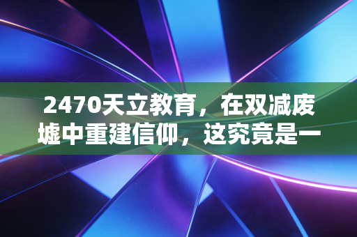 2470天立教育,在双减废墟中重建信仰,这究竟是一个被错杀的黄金坑还是价值陷阱?