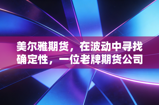 美尔雅期货，在波动中寻找确定性，一位老牌期货公司的突围与思考