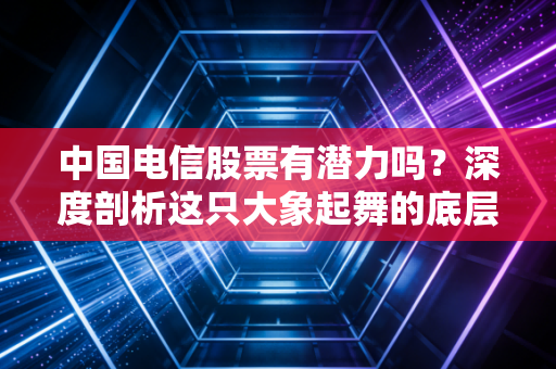 中国电信股票有潜力吗?深度剖析这只大象起舞的底层逻辑与未来空间