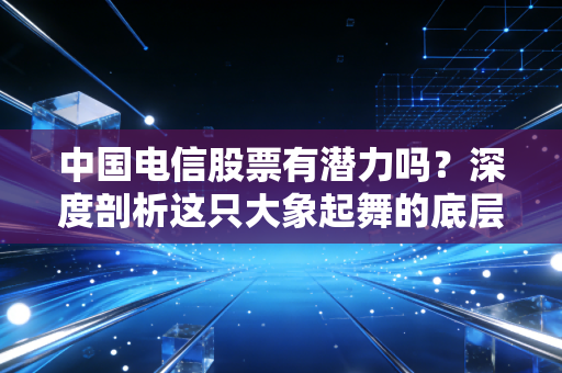 中国电信股票有潜力吗?深度剖析这只大象起舞的底层逻辑与未来空间