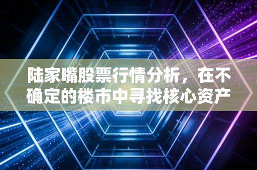 陆家嘴股票行情分析，在不确定的楼市中寻找核心资产的确定性