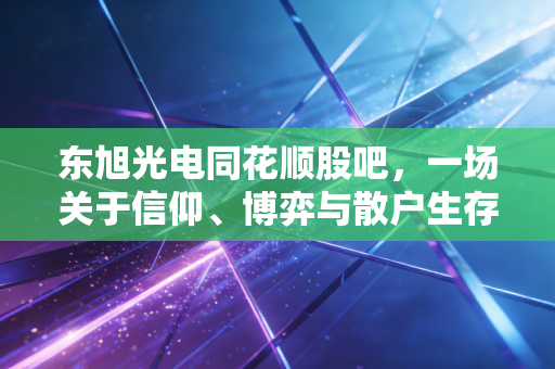 东旭光电同花顺股吧,一场关于信仰、博弈与散户生存实录的深度观察