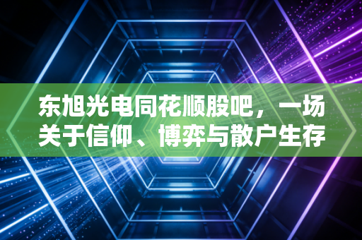 东旭光电同花顺股吧,一场关于信仰、博弈与散户生存实录的深度观察