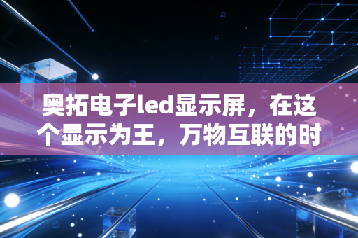 奥拓电子led显示屏，在这个显示为王，万物互联的时代，它凭什么让资本和市场双重买单？