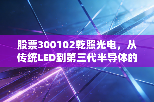 股票300102乾照光电,从传统LED到第三代半导体的华丽转身,是风口还是深坑?