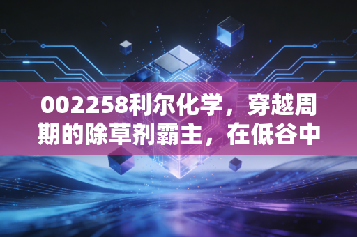 002258利尔化学，穿越周期的除草剂霸主，在低谷中我们还能期待什么？