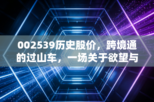 002539历史股价,跨境通的过山车,一场关于欲望与生存的资本博弈