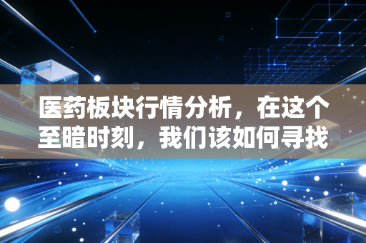 医药板块行情分析,在这个至暗时刻,我们该如何寻找穿越周期的良药?
