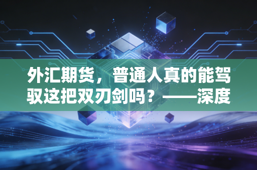 外汇期货,普通人真的能驾驭这把双刃剑吗?——深度解析汇率波动下的财富博弈