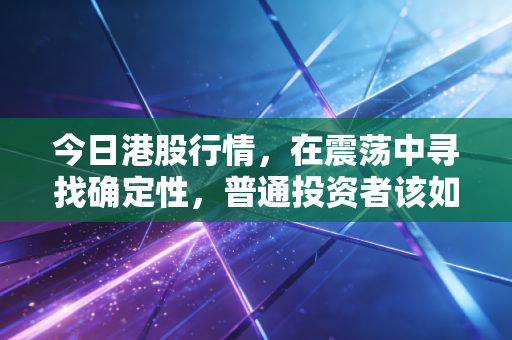 今日港股行情,在震荡中寻找确定性,普通投资者该如何守住钱袋子?