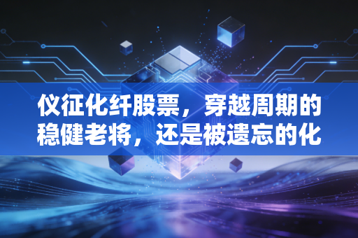 仪征化纤股票,穿越周期的稳健老将,还是被遗忘的化工巨轮?