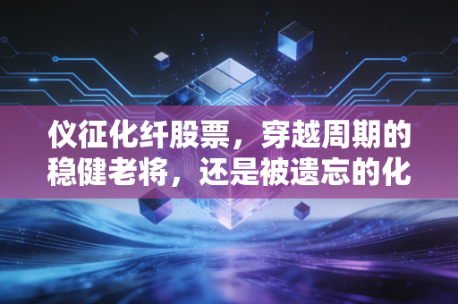 仪征化纤股票,穿越周期的稳健老将,还是被遗忘的化工巨轮?