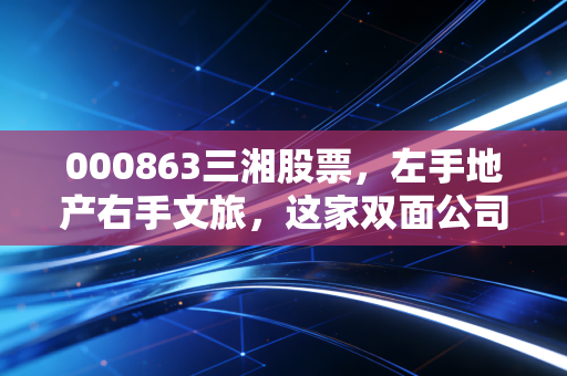 000863三湘股票，左手地产右手文旅，这家双面公司能否穿越周期？
