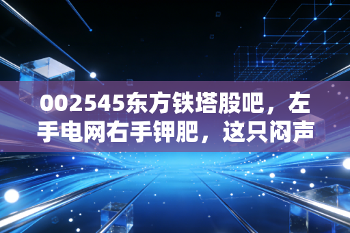 002545东方铁塔股吧,左手电网右手钾肥,这只闷声发财的股票到底还要磨多久?