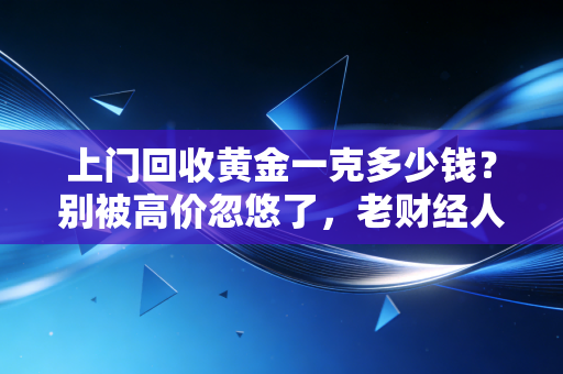 上门回收黄金一克多少钱?别被高价忽悠了,老财经人带你避坑