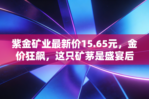 紫金矿业最新价15.65元,金价狂飙,这只矿茅是盛宴后的买单者,还是长跑的赢家?