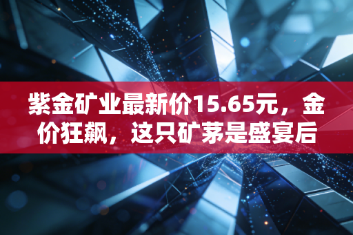紫金矿业最新价15.65元,金价狂飙,这只矿茅是盛宴后的买单者,还是长跑的赢家?