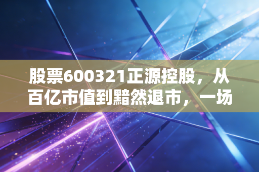股票600321正源控股,从百亿市值到黯然退市,一场关于价值陷阱的残酷教训