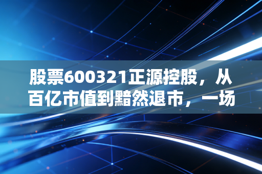 股票600321正源控股,从百亿市值到黯然退市,一场关于价值陷阱的残酷教训