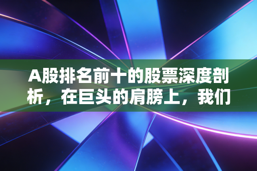 A股排名前十的股票深度剖析,在巨头的肩膀上,我们该如何寻找财富的确定性?