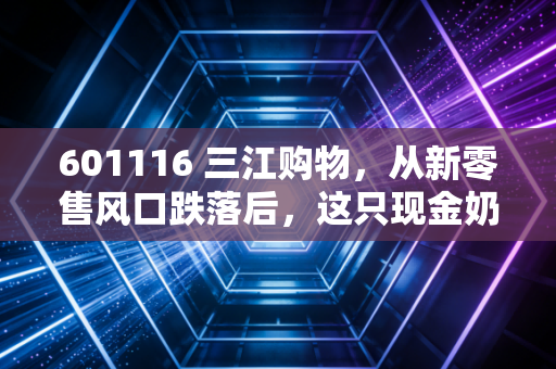 601116 三江购物,从新零售风口跌落后,这只现金奶牛还值得持有吗?