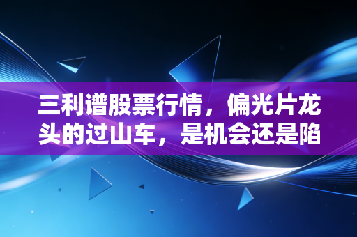 三利谱股票行情,偏光片龙头的过山车,是机会还是陷阱?