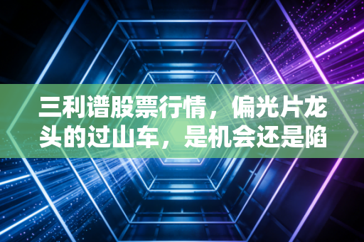 三利谱股票行情,偏光片龙头的过山车,是机会还是陷阱?