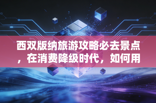 西双版纳旅游攻略必去景点,在消费降级时代,如何用有限的预算买到极致的体验?