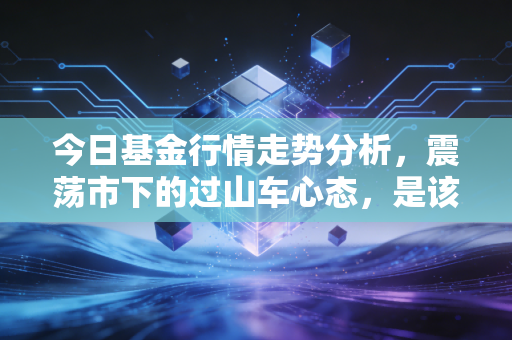今日基金行情走势分析,震荡市下的过山车心态,是该坚守还是离场?